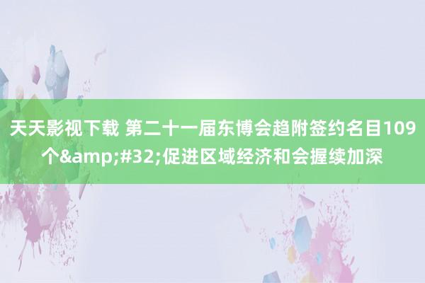 天天影视下载 第二十一届东博会趋附签约名目109个&#32;促进区域经济和会握续加深