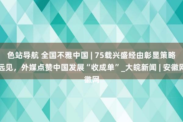 色站导航 全国不雅中国 | 75载兴盛经由彰显策略远见，外媒点赞中国发展“收成单”_大皖新闻 | 安徽网