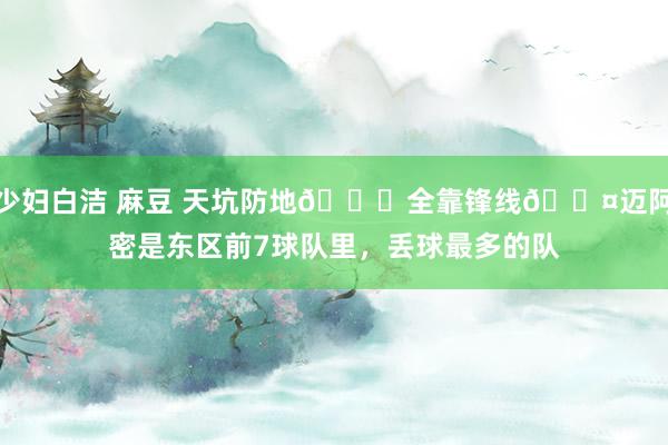 少妇白洁 麻豆 天坑防地😖全靠锋线😤迈阿密是东区前7球队里，丢球最多的队