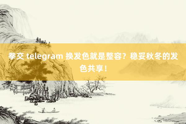 拳交 telegram 换发色就是整容？稳妥秋冬的发色共享！