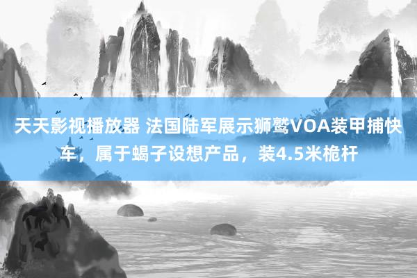 天天影视播放器 法国陆军展示狮鹫VOA装甲捕快车，属于蝎子设想产品，装4.5米桅杆