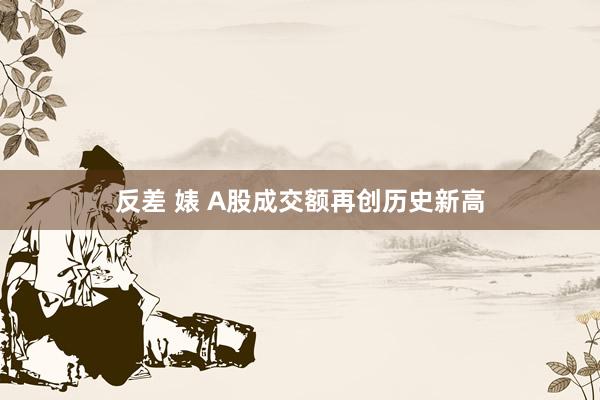 反差 婊 A股成交额再创历史新高