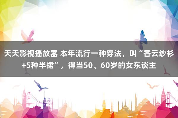 天天影视播放器 本年流行一种穿法，叫“香云纱衫+5种半裙”，得当50、60岁的女东谈主