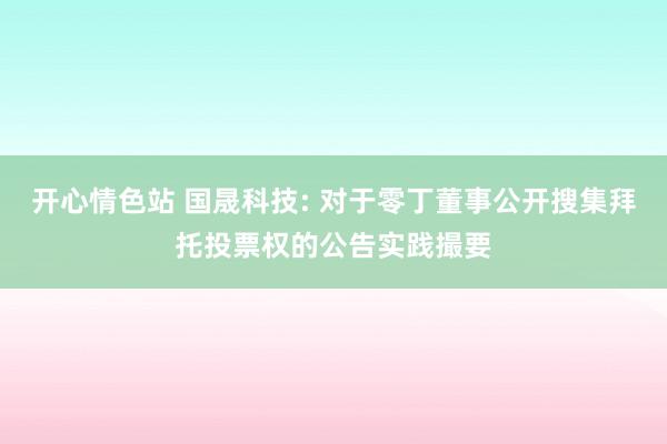 开心情色站 国晟科技: 对于零丁董事公开搜集拜托投票权的公告实践撮要