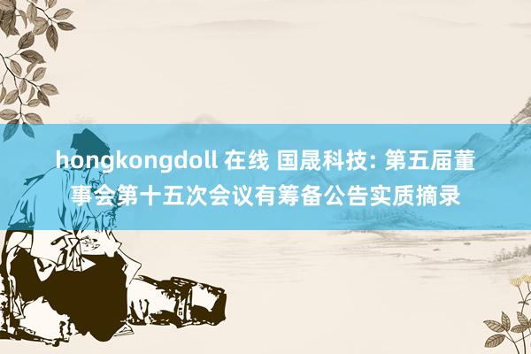 hongkongdoll 在线 国晟科技: 第五届董事会第十五次会议有筹备公告实质摘录