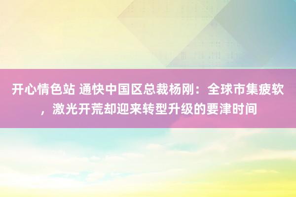 开心情色站 通快中国区总裁杨刚：全球市集疲软，激光开荒却迎来转型升级的要津时间