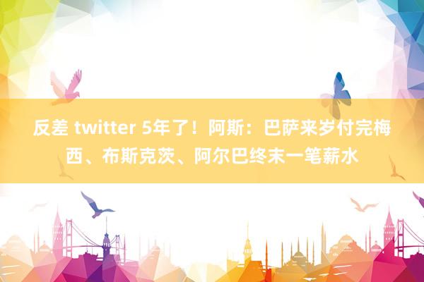 反差 twitter 5年了！阿斯：巴萨来岁付完梅西、布斯克茨、阿尔巴终末一笔薪水