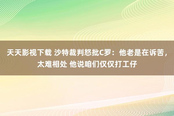 天天影视下载 沙特裁判怒批C罗：他老是在诉苦，太难相处 他说咱们仅仅打工仔