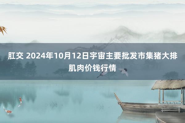 肛交 2024年10月12日宇宙主要批发市集猪大排肌肉价钱行情