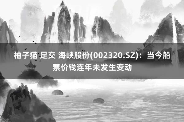 柚子猫 足交 海峡股份(002320.SZ)：当今船票价钱连年未发生变动