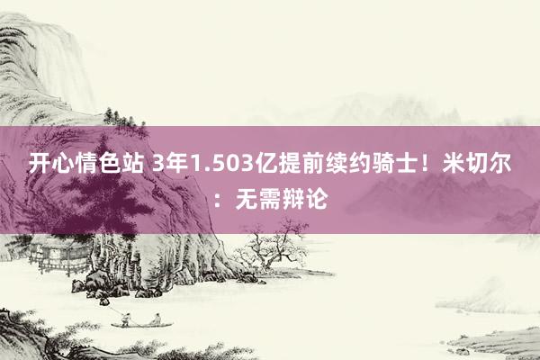 开心情色站 3年1.503亿提前续约骑士！米切尔：无需辩论