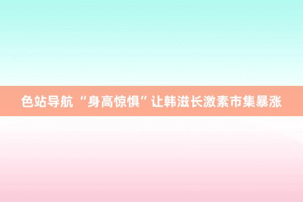 色站导航 “身高惊惧”让韩滋长激素市集暴涨