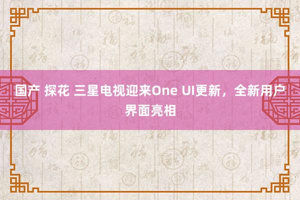 国产 探花 三星电视迎来One UI更新，全新用户界面亮相