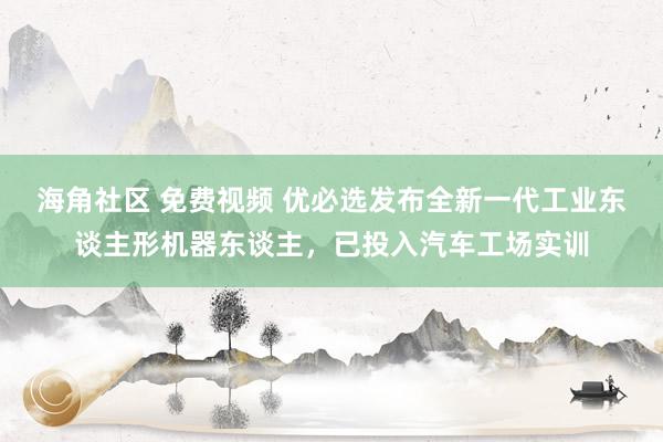 海角社区 免费视频 优必选发布全新一代工业东谈主形机器东谈主，已投入汽车工场实训