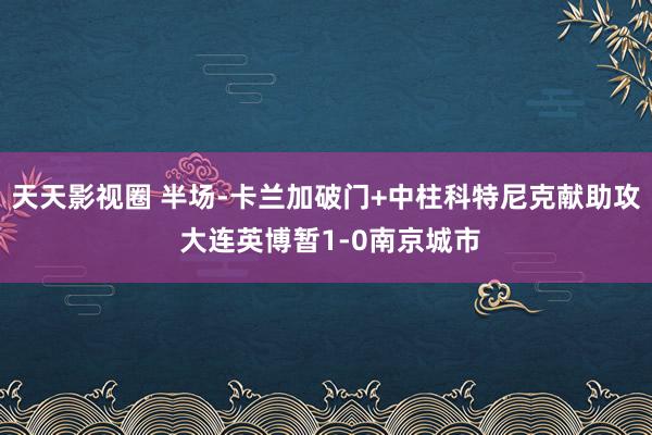 天天影视圈 半场-卡兰加破门+中柱科特尼克献助攻 大连英博暂1-0南京城市