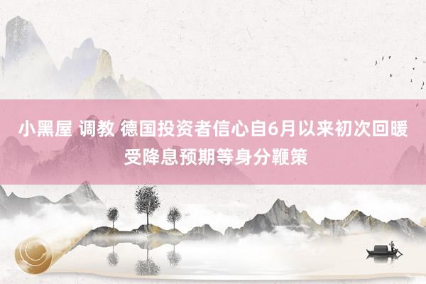 小黑屋 调教 德国投资者信心自6月以来初次回暖 受降息预期等身分鞭策