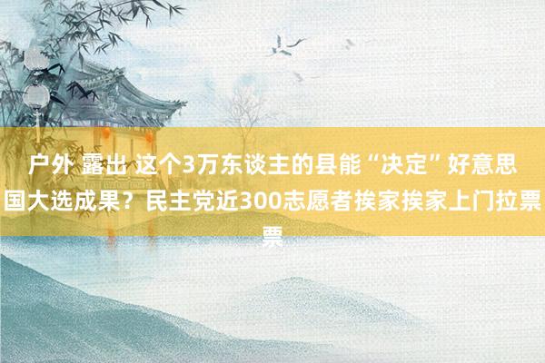 户外 露出 这个3万东谈主的县能“决定”好意思国大选成果？民主党近300志愿者挨家挨家上门拉票