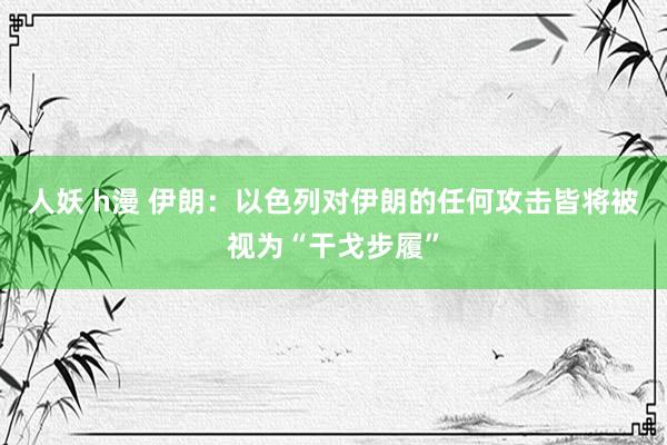 人妖 h漫 伊朗：以色列对伊朗的任何攻击皆将被视为“干戈步履”