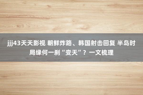 jjj43天天影视 朝鲜炸路、韩国射击回复 半岛时局缘何一刹“变天”？一文梳理