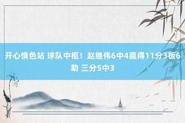 开心情色站 球队中枢！赵继伟6中4赢得11分3板6助 三分5中3