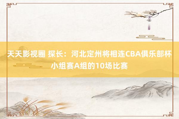 天天影视圈 探长：河北定州将相连CBA俱乐部杯小组赛A组的10场比赛