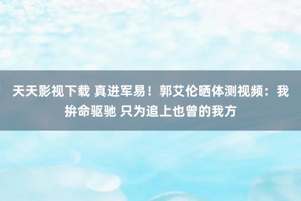 天天影视下载 真进军易！郭艾伦晒体测视频：我拚命驱驰 只为追上也曾的我方