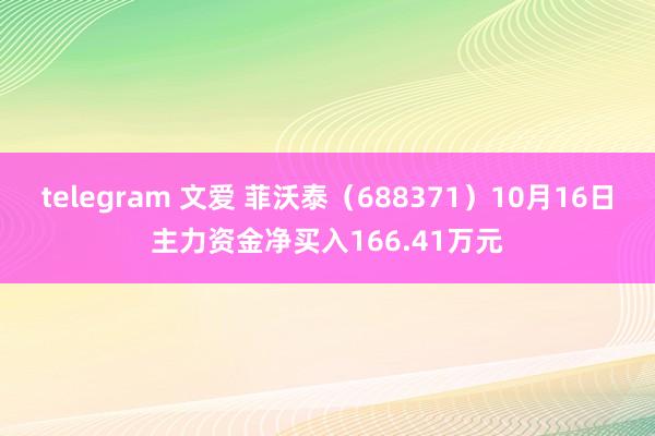 telegram 文爱 菲沃泰（688371）10月16日主力资金净买入166.41万元