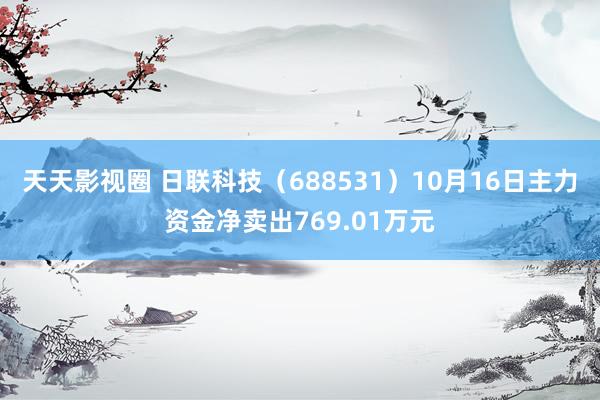 天天影视圈 日联科技（688531）10月16日主力资金净卖出769.01万元