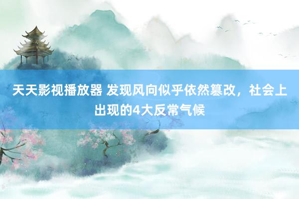 天天影视播放器 发现风向似乎依然篡改，社会上出现的4大反常气候