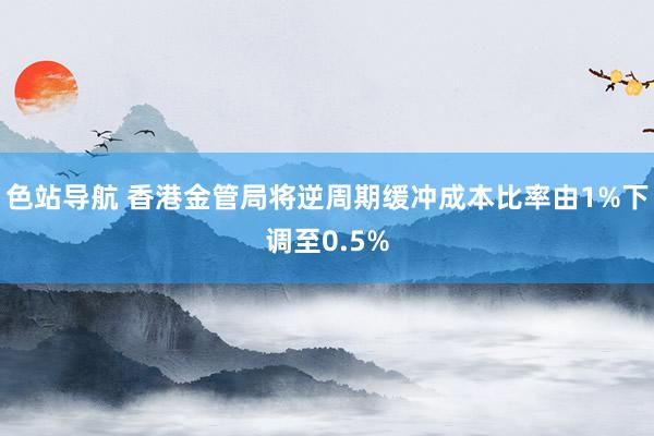 色站导航 香港金管局将逆周期缓冲成本比率由1%下调至0.5%