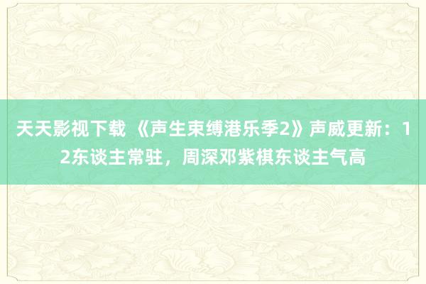 天天影视下载 《声生束缚港乐季2》声威更新：12东谈主常驻，周深邓紫棋东谈主气高