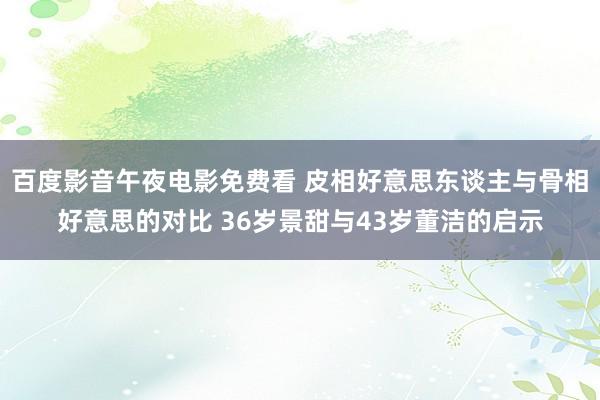 百度影音午夜电影免费看 皮相好意思东谈主与骨相好意思的对比 36岁景甜与43岁董洁的启示