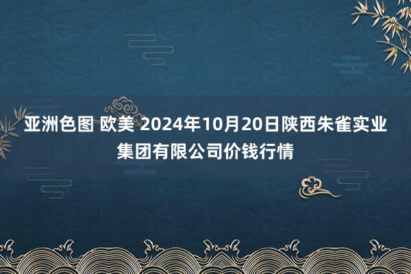 亚洲色图 欧美 2024年10月20日陕西朱雀实业集团有限公司价钱行情