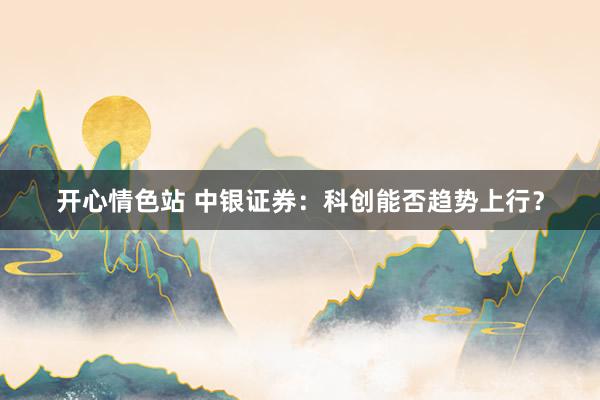 开心情色站 中银证券：科创能否趋势上行？