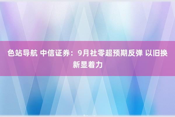 色站导航 中信证券：9月社零超预期反弹 以旧换新显着力