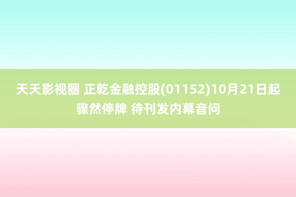 天天影视圈 正乾金融控股(01152)10月21日起骤然停牌 待刊发内幕音问