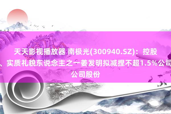 天天影视播放器 南极光(300940.SZ)：控股鼓动、实质礼貌东说念主之一姜发明拟减捏不超1.5%公司股份