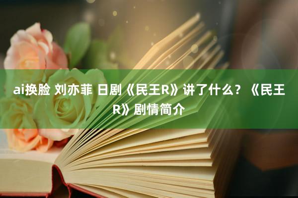 ai换脸 刘亦菲 日剧《民王R》讲了什么？《民王R》剧情简介