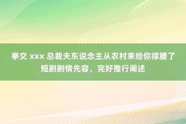 拳交 xxx 总裁夫东说念主从农村来给你撑腰了短剧剧情先容，完好推行阐述