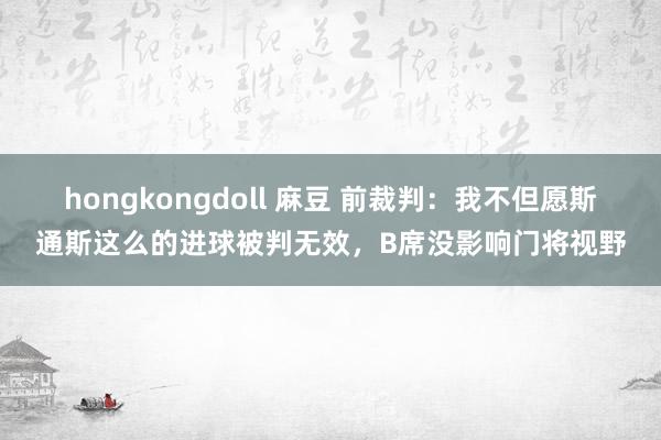 hongkongdoll 麻豆 前裁判：我不但愿斯通斯这么的进球被判无效，B席没影响门将视野