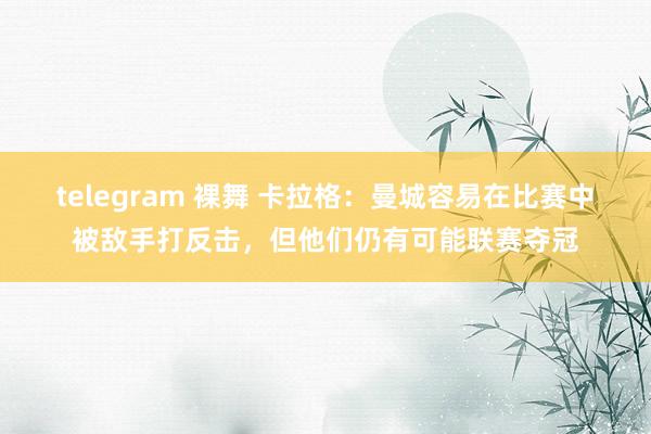 telegram 裸舞 卡拉格：曼城容易在比赛中被敌手打反击，但他们仍有可能联赛夺冠