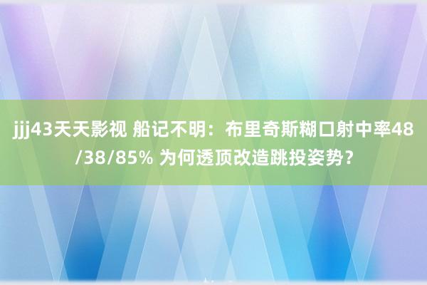 jjj43天天影视 船记不明：布里奇斯糊口射中率48/38/85% 为何透顶改造跳投姿势？