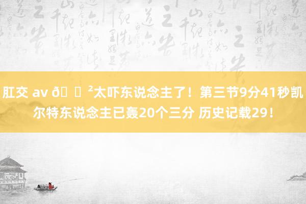 肛交 av 😲太吓东说念主了！第三节9分41秒凯尔特东说念主已轰20个三分 历史记载29！