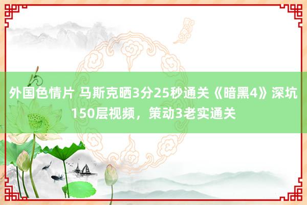 外国色情片 马斯克晒3分25秒通关《暗黑4》深坑150层视频，策动3老实通关