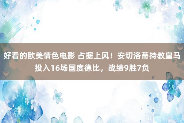 好看的欧美情色电影 占据上风！安切洛蒂持教皇马投入16场国度德比，战绩9胜7负