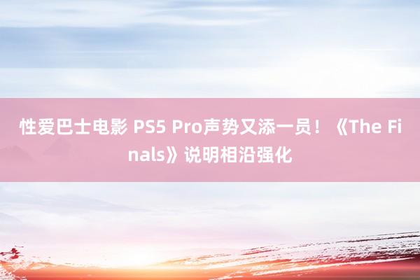 性爱巴士电影 PS5 Pro声势又添一员！《The Finals》说明相沿强化