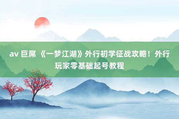 av 巨屌 《一梦江湖》外行初学征战攻略！外行玩家零基础起号教程