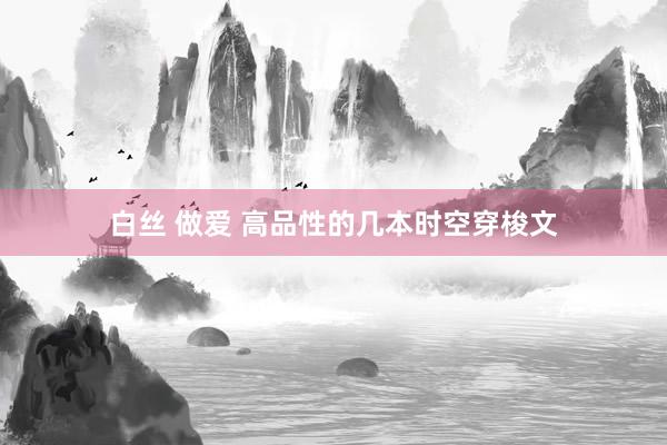 白丝 做爱 高品性的几本时空穿梭文