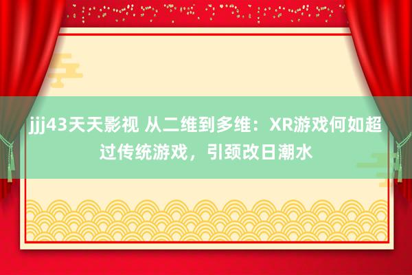 jjj43天天影视 从二维到多维：XR游戏何如超过传统游戏，引颈改日潮水