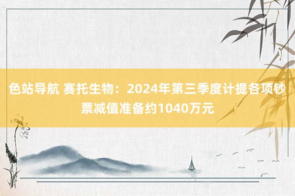 色站导航 赛托生物：2024年第三季度计提各项钞票减值准备约1040万元